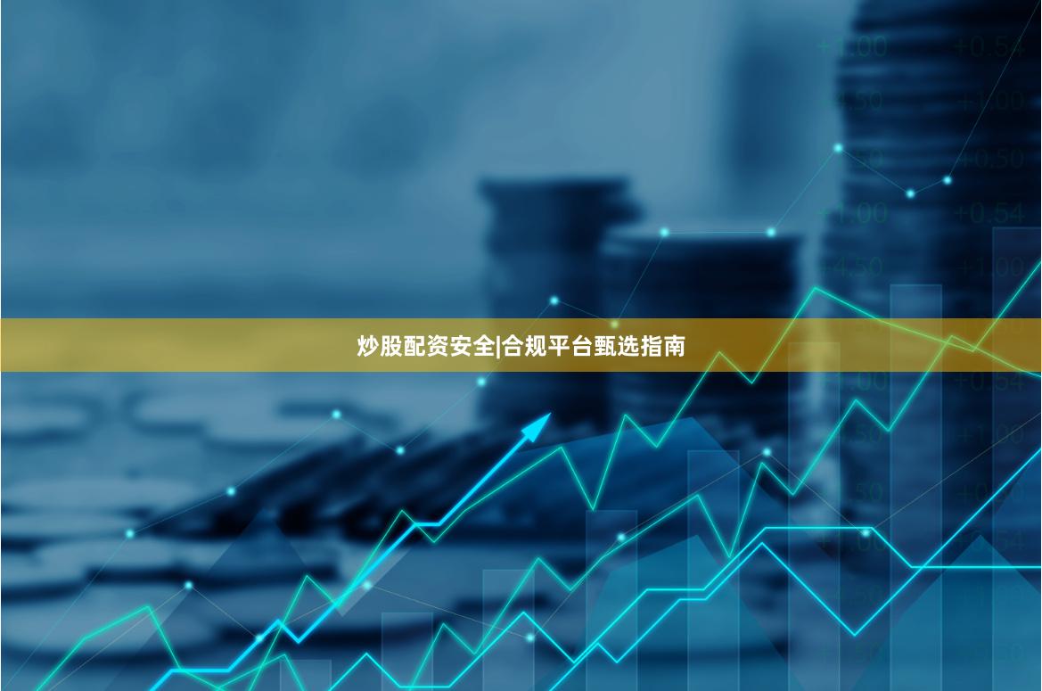 炒股配资安全|合规平台甄选指南