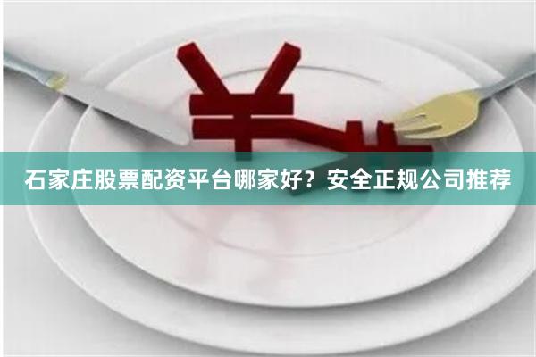 石家庄股票配资平台哪家好？安全正规公司推荐
