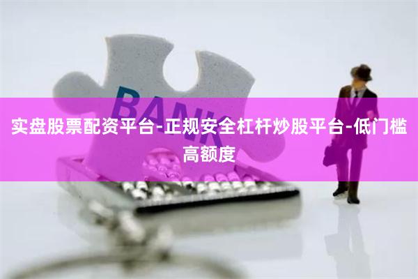 实盘股票配资平台-正规安全杠杆炒股平台-低门槛高额度