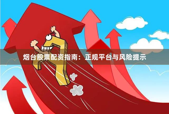 烟台股票配资指南：正规平台与风险提示