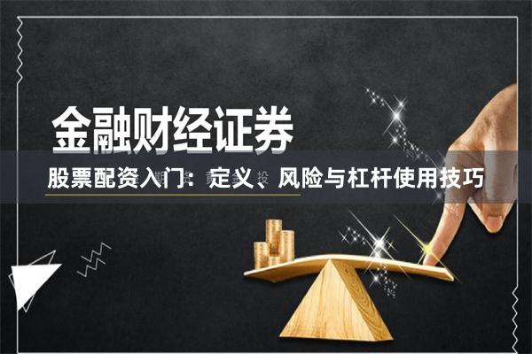 股票配资入门：定义、风险与杠杆使用技巧