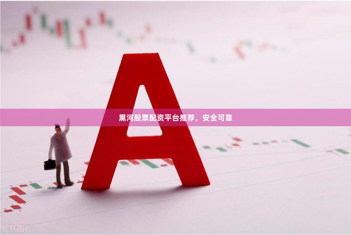 黑河股票配资平台推荐,安全可靠