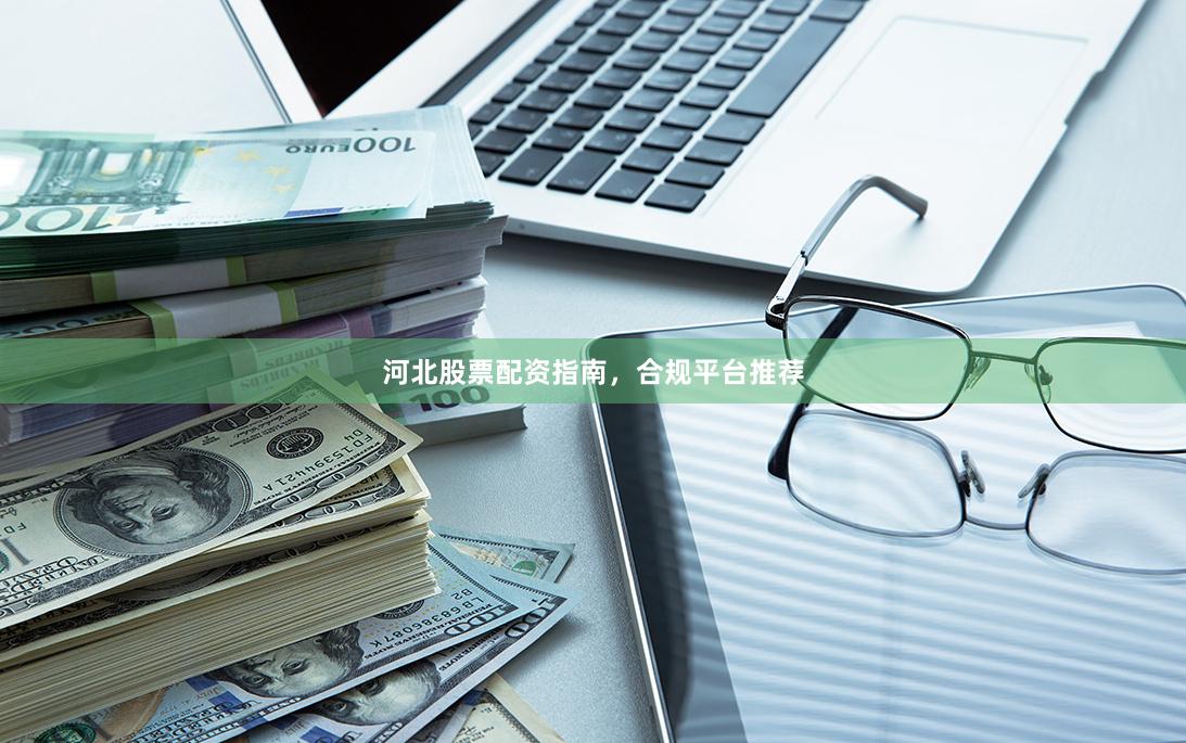 河北股票配资指南，合规平台推荐