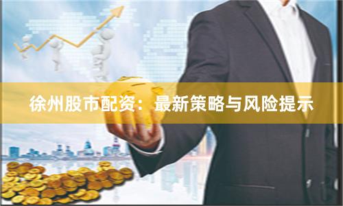 徐州股市配资：最新策略与风险提示