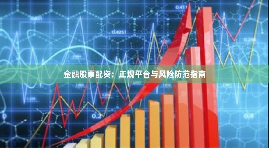 金融股票配资：正规平台与风险防范指南