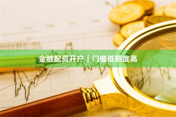 金融配资开户｜门槛低额度高