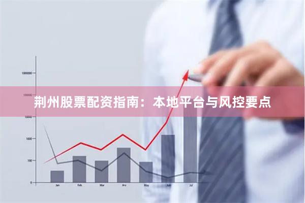 荆州股票配资指南：本地平台与风控要点