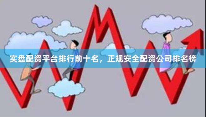 实盘配资平台排行前十名，正规安全配资公司排名榜