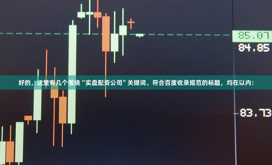 好的，这里有几个围绕“实盘配资公司”关键词、符合百度收录规范的标题，均在以内：
