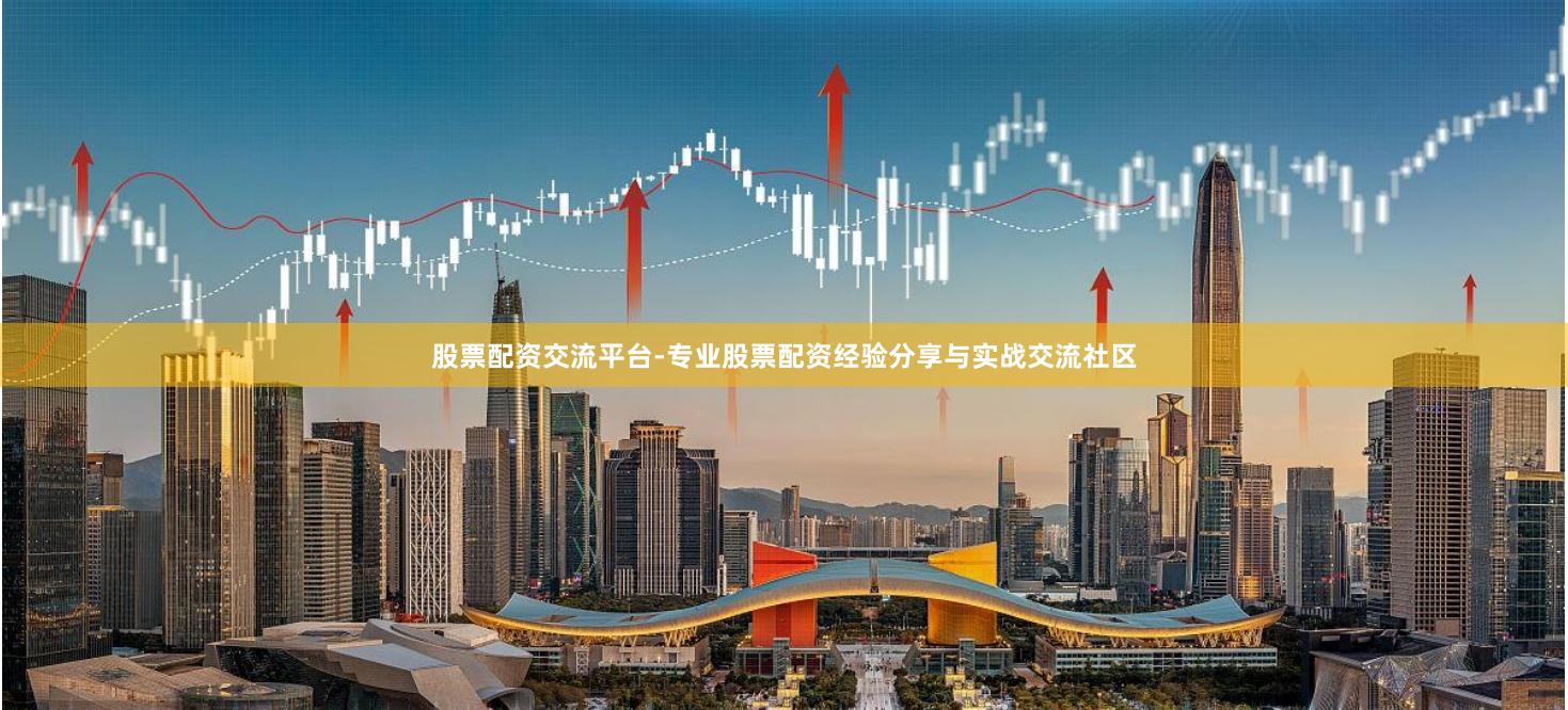 股票配资交流平台-专业股票配资经验分享与实战交流社区