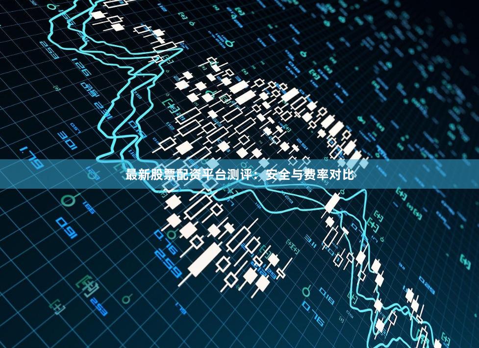 最新股票配资平台测评:安全与费率对比