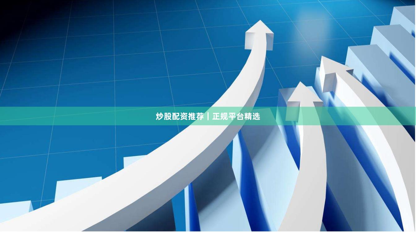 炒股配资推荐|正规平台精选