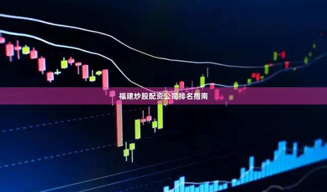 福建炒股配资公司排名指南