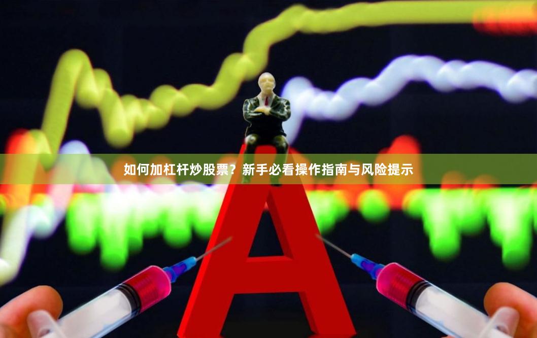 如何加杠杆炒股票？新手必看操作指南与风险提示