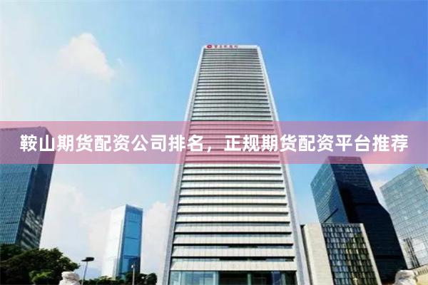 鞍山期货配资公司排名，正规期货配资平台推荐