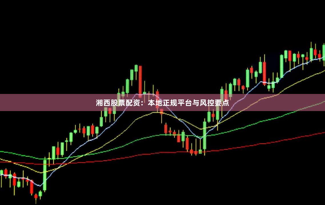 湘西股票配资：本地正规平台与风控要点