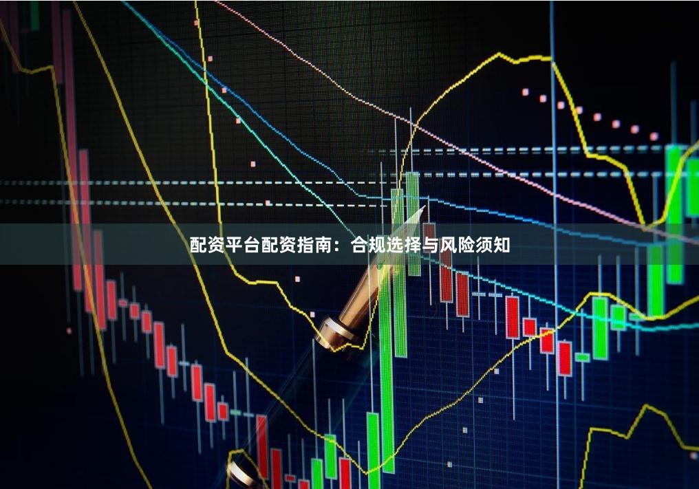 配资平台配资指南：合规选择与风险须知