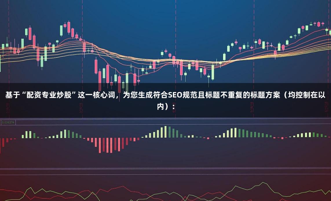 基于“配资专业炒股”这一核心词，为您生成符合SEO规范且标题不重复的标题方案（均控制在以内）：