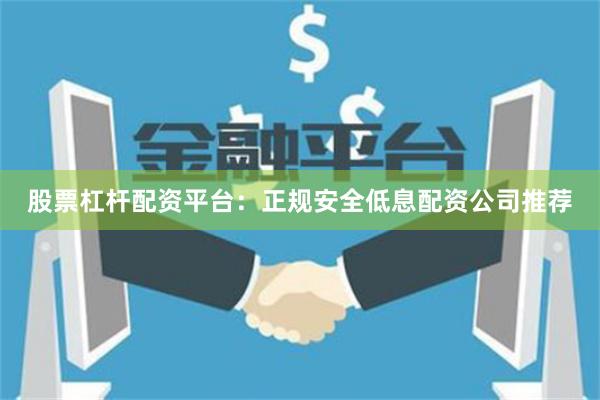 股票杠杆配资平台：正规安全低息配资公司推荐
