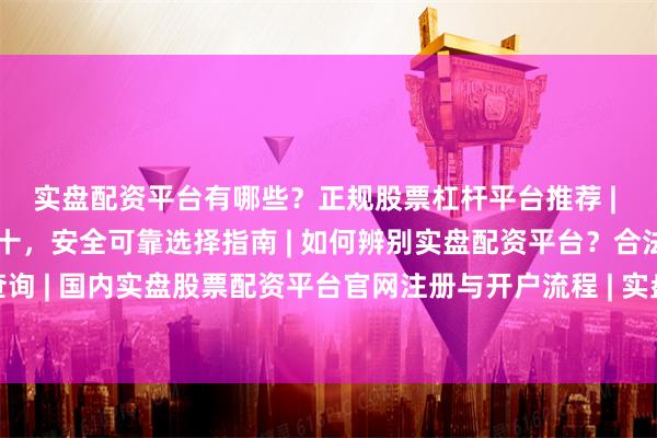 实盘配资平台有哪些？正规股票杠杆平台推荐 | 实盘配资平台排名前十，安全可靠选择指南 | 如何辨别实盘配资平台？合法杠杆炒股公司查询 | 国内实盘股票配资平台官网注册与开户流程 | 实盘配资平台：低息杠杆炒股，快速到账服务
