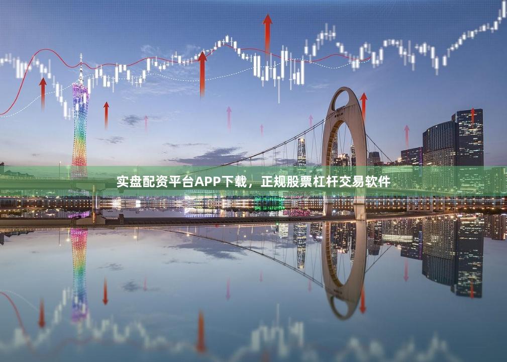 实盘配资平台APP下载，正规股票杠杆交易软件