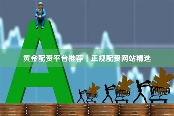 黄金配资平台推荐｜正规配资网站精选